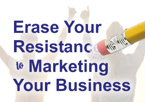 Erase Your Resistance to Marketing Your Business